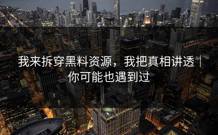 我来拆穿黑料资源，我把真相讲透｜你可能也遇到过