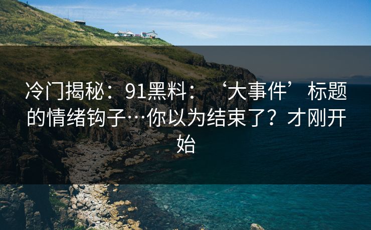 冷门揭秘：91黑料：‘大事件’标题的情绪钩子…你以为结束了？才刚开始