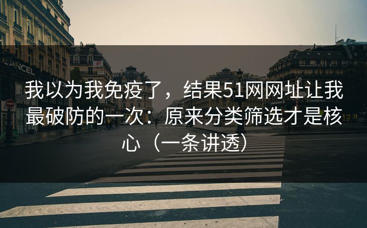 我以为我免疫了，结果51网网址让我最破防的一次：原来分类筛选才是核心（一条讲透）