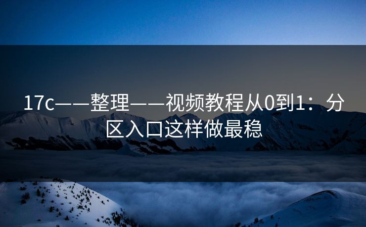 17c——整理——视频教程从0到1：分区入口这样做最稳