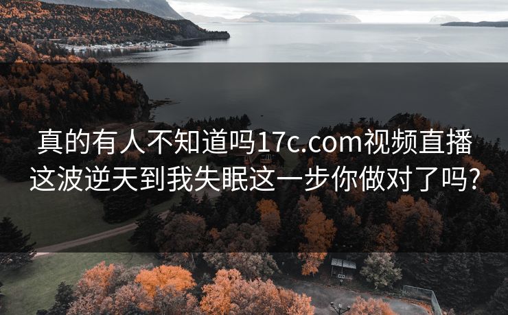 真的有人不知道吗17c.com视频直播这波逆天到我失眠这一步你做对了吗?
