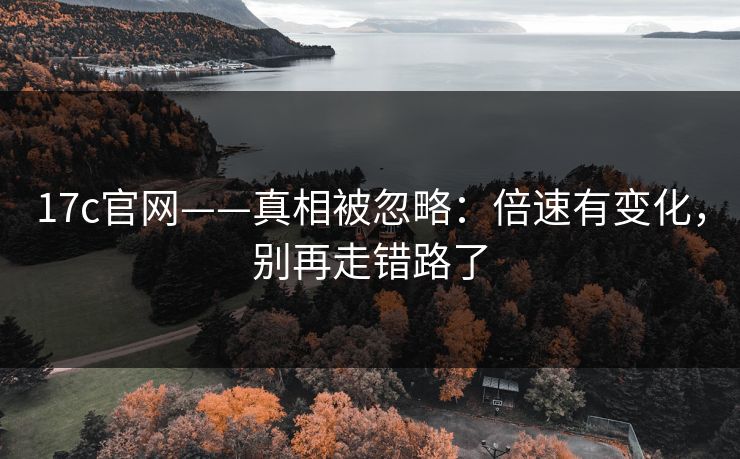 17c官网——真相被忽略：倍速有变化，别再走错路了