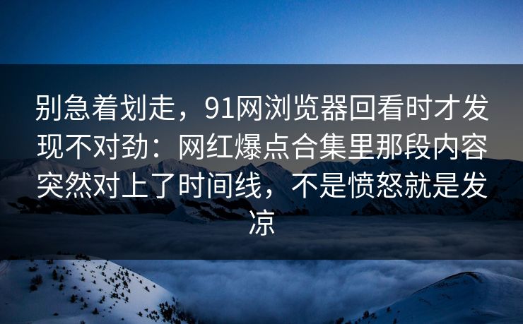 别急着划走，91网浏览器回看时才发现不对劲：网红爆点合集里那段内容突然对上了时间线，不是愤怒就是发凉