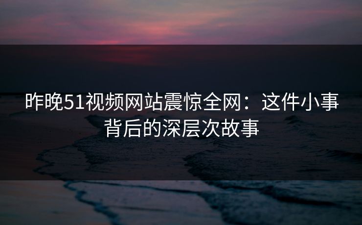昨晚51视频网站震惊全网：这件小事背后的深层次故事